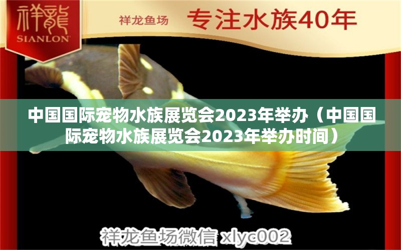 中国国际宠物水族展览会2023年举办（中国国际宠物水族展览会2023年举办时间）