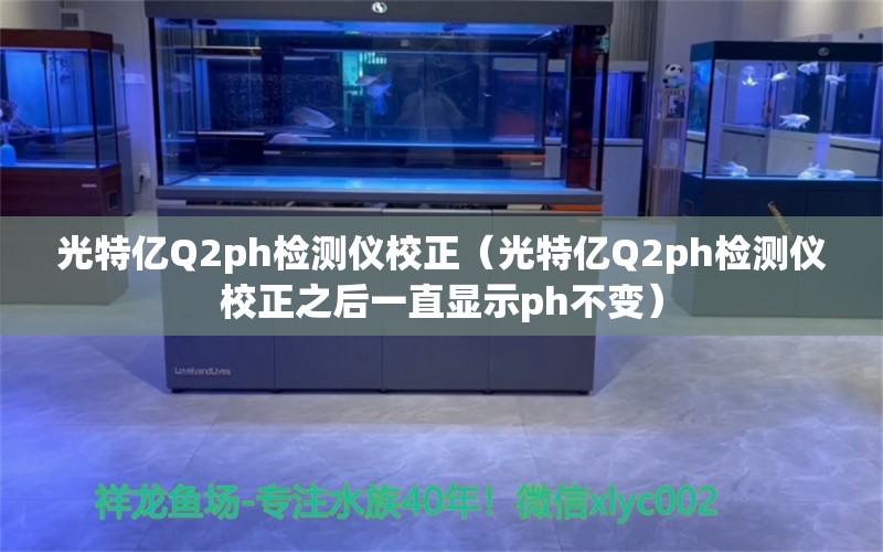 光特亿Q2ph检测仪校正（光特亿Q2ph检测仪校正之后一直显示ph不变） 光特亿