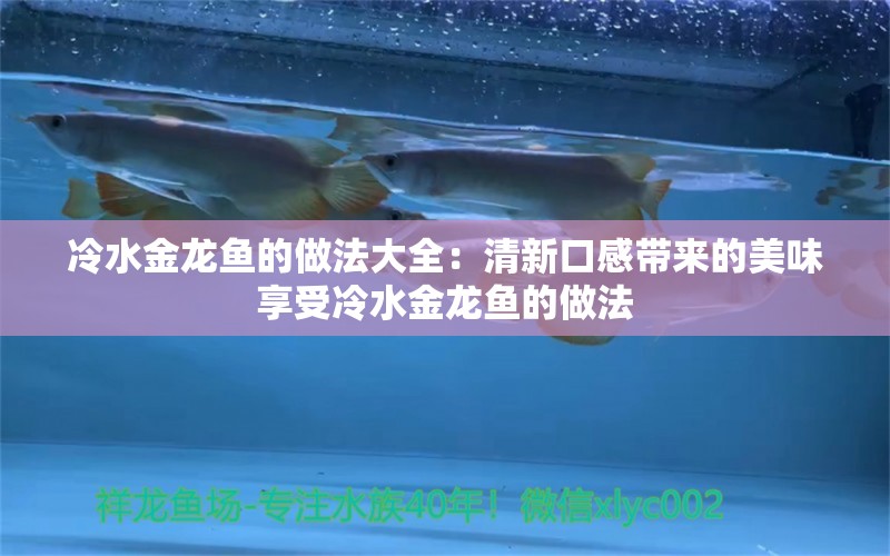 冷水金龙鱼的做法大全：清新口感带来的美味享受冷水金龙鱼的做法