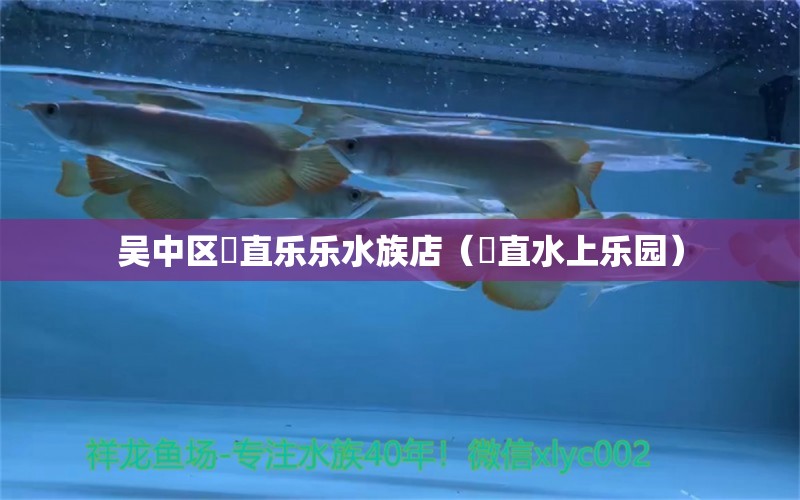 吴中区甪直乐乐水族店（甪直水上乐园） 全国水族馆企业名录