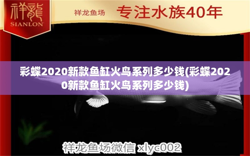 彩蝶2020新款鱼缸火鸟系列多少钱(彩蝶2020新款鱼缸火鸟系列多少钱) 白子银版鱼