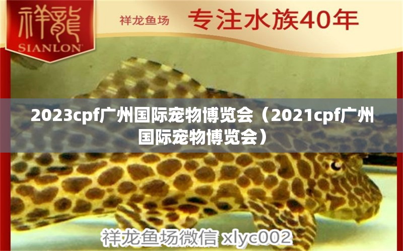 2023cpf广州国际宠物博览会（2021cpf广州国际宠物博览会）
