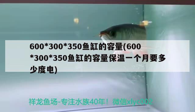600*300*350鱼缸的容量(600*300*350鱼缸的容量保温一个月要多少度电)