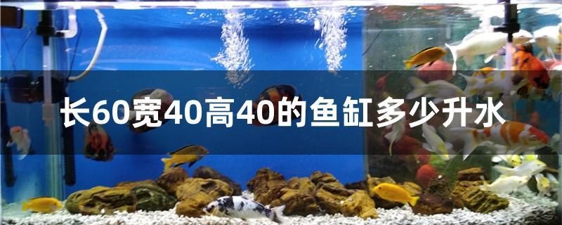 长60宽40高40的鱼缸多少升水