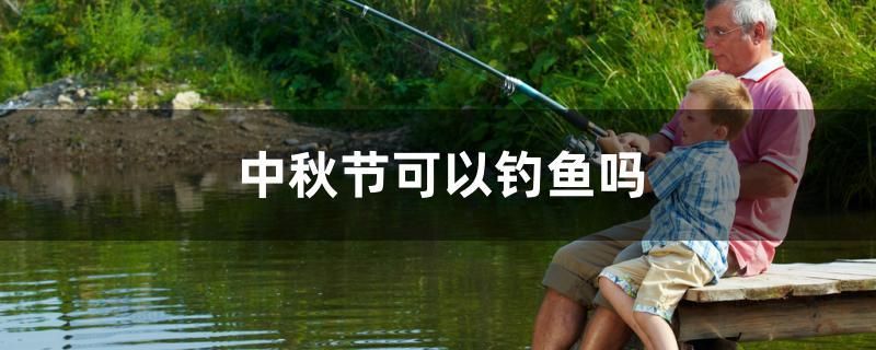 中秋节可以钓鱼吗