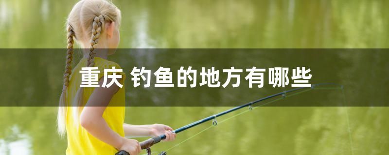 重庆钓鱼的地方有哪些